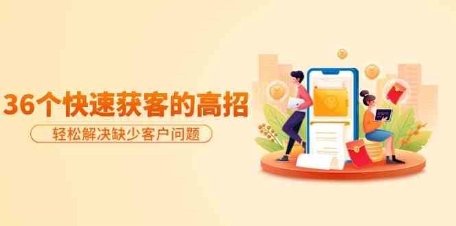 分享36个快速获客的高招：轻松解决缺少客户问题，有效才是硬道理副业基地_极客搞钱_中创网_福缘网_冒泡网_资源整合平台副业基地