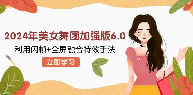 （12938期）2024年美女舞团加强版6.0，利用闪帧+全屏融合特效手法，教程+素材+软件副业基地_极客搞钱_中创网_福缘网_冒泡网_资源整合平台副业基地