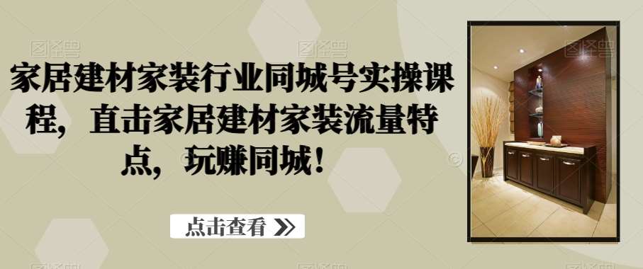 家居建材家装行业同城号实操课程，直击家居建材家装流量特点，玩赚同城！副业基地_极客搞钱_中创网_福缘网_冒泡网_资源整合平台副业基地