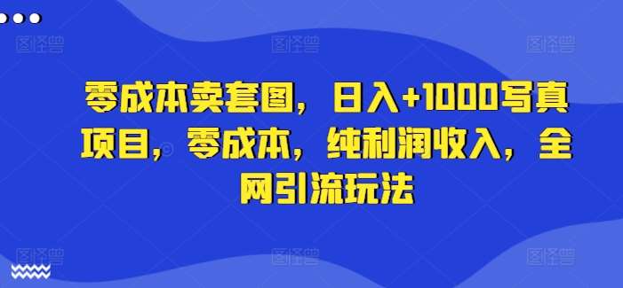 零成本卖套图，日入+1000写真项目，零成本，纯利润收入，全网引流玩法副业基地_极客搞钱_中创网_福缘网_冒泡网_资源整合平台副业基地