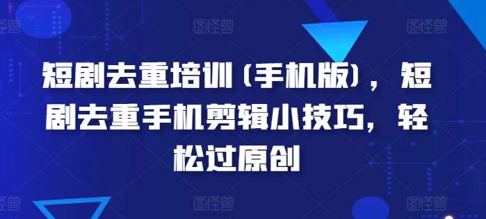 短剧去重培训(手机版)，短剧去重手机剪辑小技巧，轻松过原创副业基地_极客搞钱_中创网_福缘网_冒泡网_资源整合平台副业基地