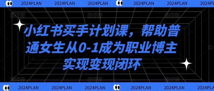 小红书买手计划课，帮助普通女生从0-1成为职业博主实现变现闭环副业基地_极客搞钱_中创网_福缘网_冒泡网_资源整合平台副业基地