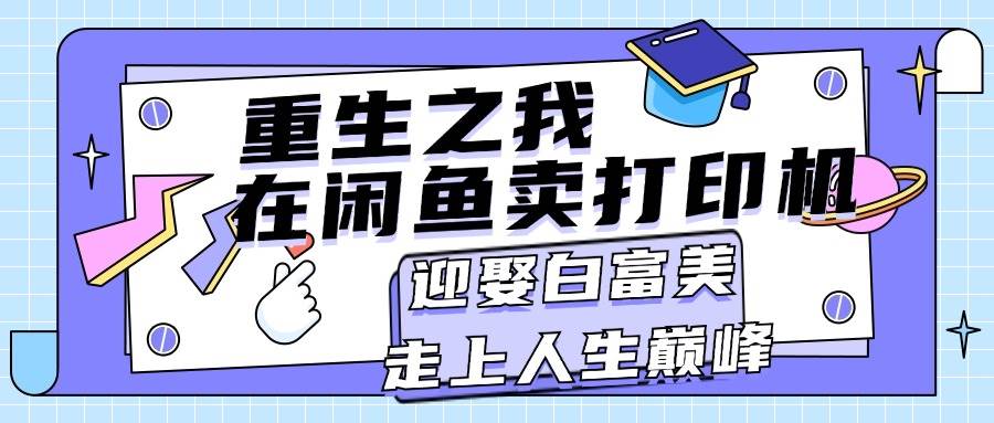 （11681期）重生之我在闲鱼卖打印机，月入过万，迎娶白富美，走上人生巅峰副业基地_极客搞钱_中创网_福缘网_冒泡网_资源整合平台副业基地