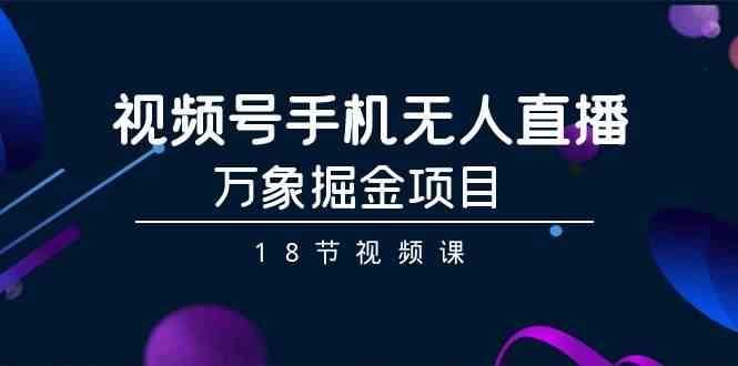 视频号手机无人直播-万象掘金项目（18节视频课）副业基地_极客搞钱_中创网_福缘网_冒泡网_资源整合平台副业基地