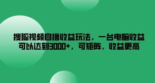 搜狐视频自撸收益玩法，一台电脑收益可以达到3k+，可矩阵，收益更高【揭秘】副业基地_极客搞钱_中创网_福缘网_冒泡网_资源整合平台副业基地