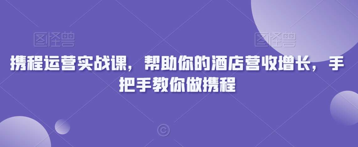 携程运营实战课，帮助你的酒店营收增长，手把手教你做携程副业基地_极客搞钱_中创网_福缘网_冒泡网_资源整合平台副业基地
