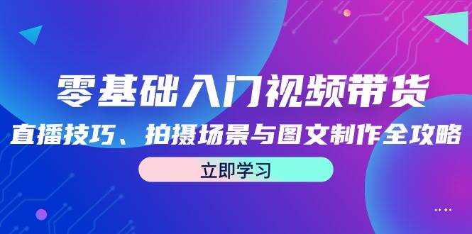 零基础入门视频带货：直播技巧、拍摄场景与图文制作全攻略副业基地_极客搞钱_中创网_福缘网_冒泡网_资源整合平台副业基地