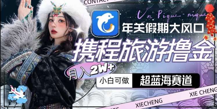 年关假期大风口，携程旅游撸金，超蓝海赛道,月入2w+【揭秘】副业基地_极客搞钱_中创网_福缘网_冒泡网_资源整合平台副业基地