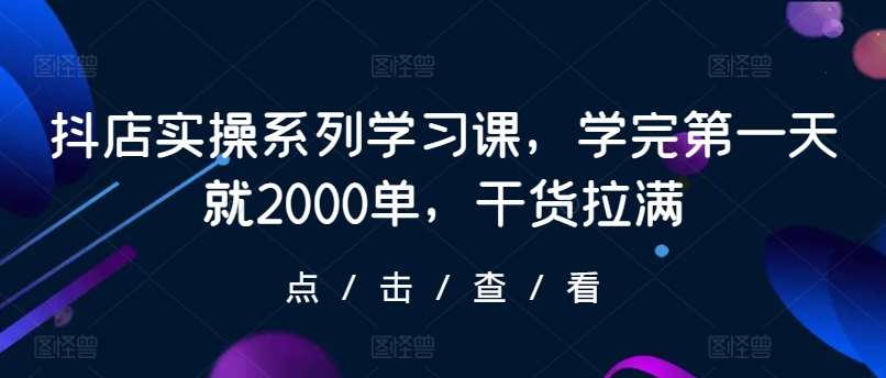 抖店实操系列学习课，学完第一天就2000单，干货拉满副业基地_极客搞钱_中创网_福缘网_冒泡网_资源整合平台副业基地