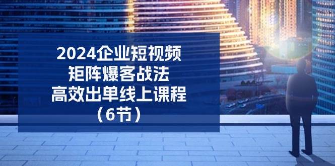 2024企业短视频矩阵爆客战法，高效出单线上课程（6节）副业基地_极客搞钱_中创网_福缘网_冒泡网_资源整合平台副业基地