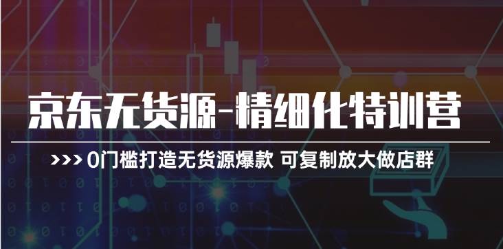 （11303期）京东无货源-精细化特训营，0门槛打造无货源爆款 可复制放大做店群副业基地_极客搞钱_中创网_福缘网_冒泡网_资源整合平台副业基地
