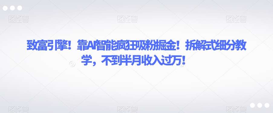 致富引擎！靠AI智能疯狂吸粉掘金！拆解式细分教学，不到半月收入过万【揭秘】副业基地_极客搞钱_中创网_福缘网_冒泡网_资源整合平台副业基地