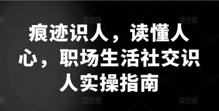痕迹识人，读懂人心，​职场生活社交识人实操指南副业基地_极客搞钱_中创网_福缘网_冒泡网_资源整合平台副业基地