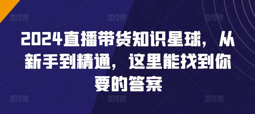 2024直播带货知识星球，从新手到精通，这里能找到你要的答案副业基地_极客搞钱_中创网_福缘网_冒泡网_资源整合平台副业基地