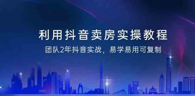 利用抖音卖房实操教程，团队2年抖音实战，易学易用可复制（无水印课程）副业基地_极客搞钱_中创网_福缘网_冒泡网_资源整合平台副业基地