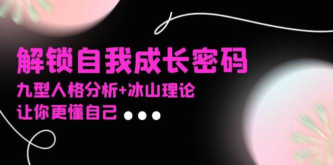 （13574期）某社群课程，解锁自我成长密码，九型人格分析+冰山理论，让你更懂自己副业基地_极客搞钱_中创网_福缘网_冒泡网_资源整合平台副业基地