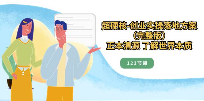 （8343期）超硬核-创业实操落地方案（完整版），正本清源 了解世界本质（121节课）副业基地_极客搞钱_中创网_福缘网_冒泡网_资源整合平台副业基地
