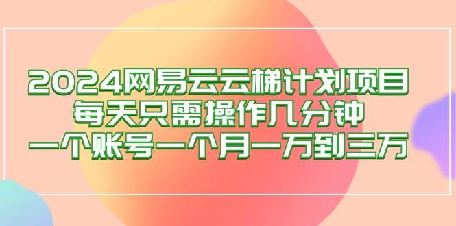 （12675期）2024网易云梯计划项目，每天只需操作几分钟 一个账号一个月一万到三万副业基地_极客搞钱_中创网_福缘网_冒泡网_资源整合平台副业基地