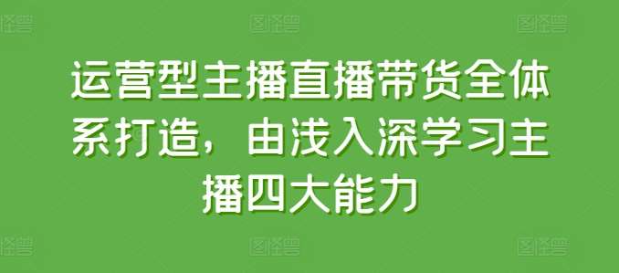 运营型主播直播带货全体系打造，由浅入深学习主播四大能力副业基地_极客搞钱_中创网_福缘网_冒泡网_资源整合平台副业基地