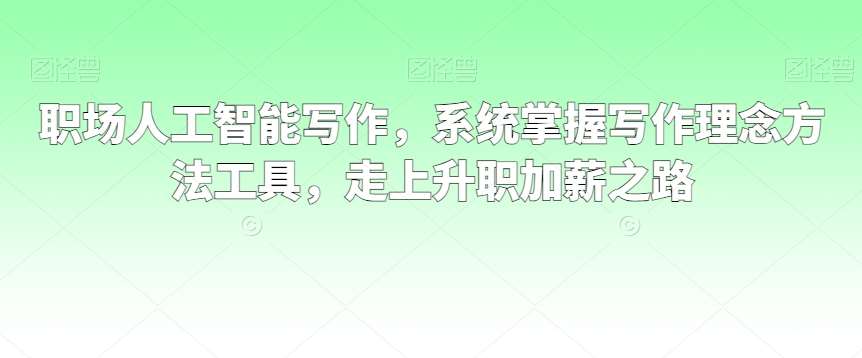 职场人工智能写作，系统掌握写作理念方法工具，走上升职加薪之路副业基地_极客搞钱_中创网_福缘网_冒泡网_资源整合平台副业基地