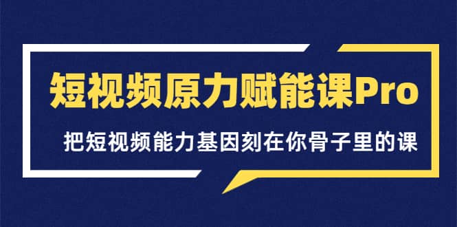 短视频原力赋能课Pro，把短视频能力基因刻在你骨子里的课（价值4999元）副业基地_极客搞钱_中创网_福缘网_冒泡网_资源整合平台副业基地