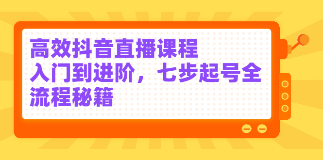 高效抖音直播课程，入门到进阶，七步起号全流程秘籍副业基地_极客搞钱_中创网_福缘网_冒泡网_资源整合平台副业基地