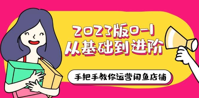 2023版0-1从基础到进阶，手把手教你运营闲鱼店铺（10节视频课）副业基地_极客搞钱_中创网_福缘网_冒泡网_资源整合平台副业基地