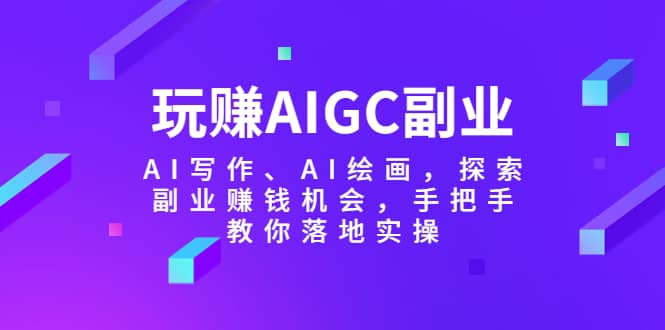 玩赚AIGC副业-AI写作、AI绘画，探索副业赚钱机会，手把手教你落地实操副业基地_极客搞钱_中创网_福缘网_冒泡网_资源整合平台副业基地