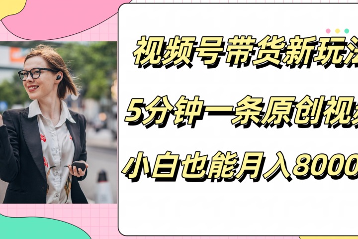 视频号带货新玩法，5分钟一条原创视频，小白也能月入8000+副业基地_极客搞钱_中创网_福缘网_冒泡网_资源整合平台副业基地
