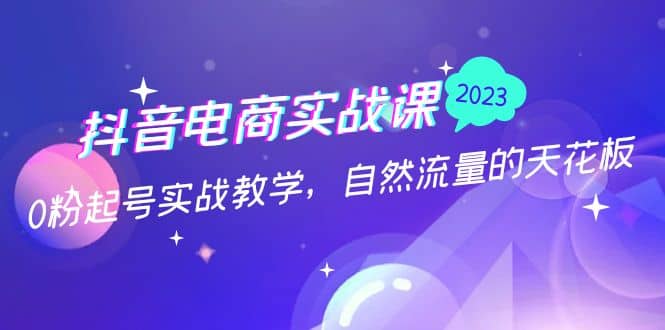 抖音电商实战课：0粉起号实战教学，自然流量的天花板（2月19最新）副业基地_极客搞钱_中创网_福缘网_冒泡网_资源整合平台副业基地