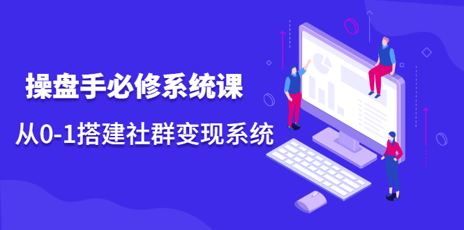 操盘手必修系统课，从0-1搭建社群变现系统价值999元副业基地_极客搞钱_中创网_福缘网_冒泡网_资源整合平台副业基地