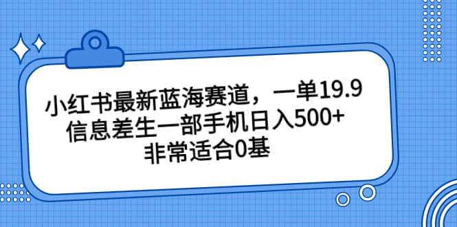 小红书最新蓝海赛道，一单19.9，信息差生一部手机日入500+，非常适合0基础小白副业基地_极客搞钱_中创网_福缘网_冒泡网_资源整合平台副业基地