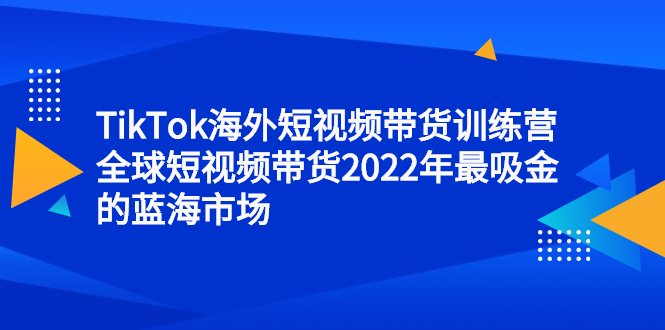 TikTok海外短视频带货训练营，全球短视频带货2022年最吸金的蓝海市场副业基地_极客搞钱_中创网_福缘网_冒泡网_资源整合平台副业基地