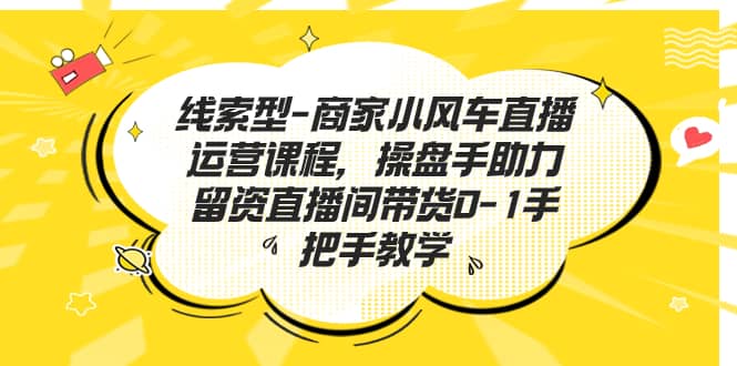 线索型-商家小风车直播运营课程，操盘手助力留资直播间带货0-1手把手教学副业基地_极客搞钱_中创网_福缘网_冒泡网_资源整合平台副业基地