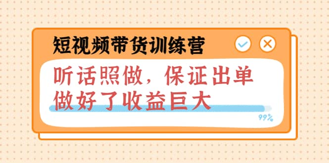 短视频带货训练营：听话照做，保证出单，做好了收益巨大（第8+9+10期）副业基地_极客搞钱_中创网_福缘网_冒泡网_资源整合平台副业基地