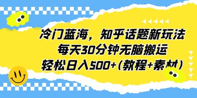 冷门蓝海，知乎话题新玩法，每天30分钟无脑搬运，轻松日入500+(教程+素材)副业基地_极客搞钱_中创网_福缘网_冒泡网_资源整合平台副业基地