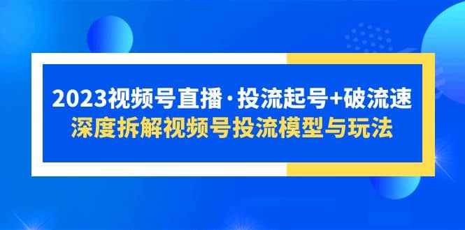 2023视频号直播·投流起号+破流速，深度拆解视频号投流模型与玩法副业基地_极客搞钱_中创网_福缘网_冒泡网_资源整合平台副业基地