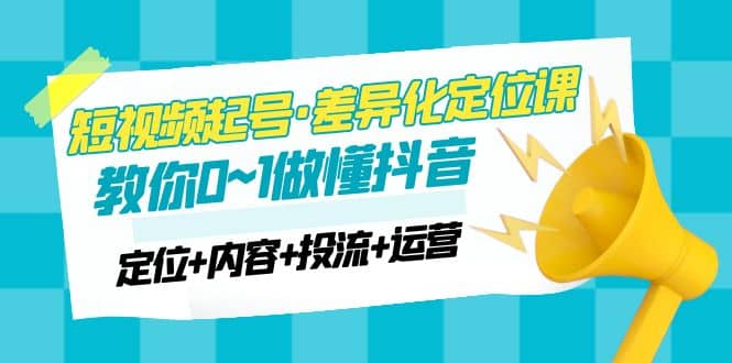 2023短视频起号·差异化定位课：0~1做懂抖音（定位+内容+投流+运营）副业基地_极客搞钱_中创网_福缘网_冒泡网_资源整合平台副业基地