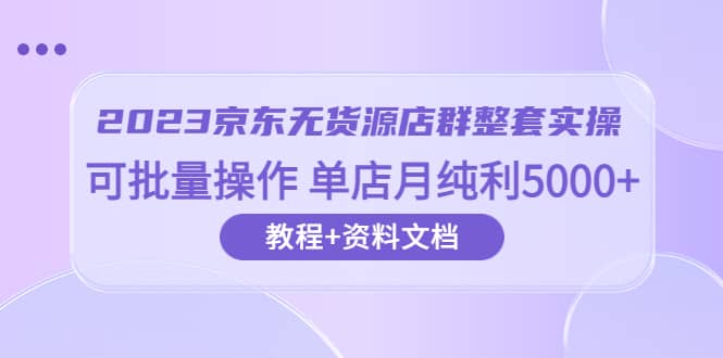 2023京东-无货源店群整套实操 可批量操作 单店月纯利5000+63节课+资料文档副业基地_极客搞钱_中创网_福缘网_冒泡网_资源整合平台副业基地