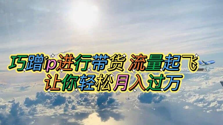 巧蹭ip进行带货，流量起飞，让你轻松月入过万副业基地_极客搞钱_中创网_福缘网_冒泡网_资源整合平台副业基地