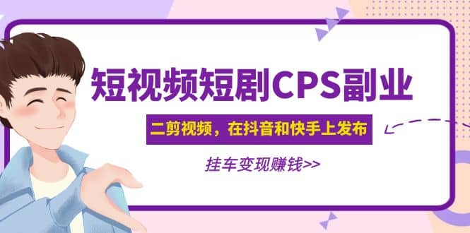 短视频短剧CPS副业项目：二剪视频在抖音和快手上发布，挂车变现副业基地_极客搞钱_中创网_福缘网_冒泡网_资源整合平台副业基地