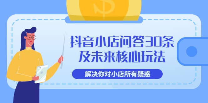 抖音小店问答30条及未来核心玩法，解决你对小店所有疑惑【3节视频课】副业基地_极客搞钱_中创网_福缘网_冒泡网_资源整合平台副业基地