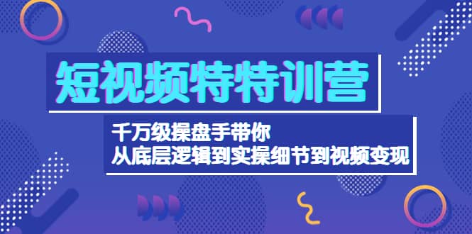 短视频特特训营：千万级操盘手带你从底层逻辑到实操细节到变现-价值2580副业基地_极客搞钱_中创网_福缘网_冒泡网_资源整合平台副业基地
