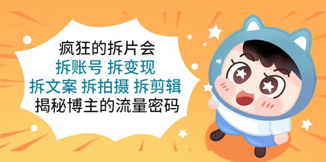 疯狂的拆片会：拆账号 拆变现 拆文案 拆拍摄 拆剪辑 揭秘博主的流量密码副业基地_极客搞钱_中创网_福缘网_冒泡网_资源整合平台副业基地