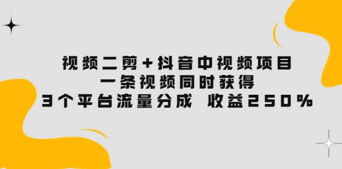 视频二剪+抖音中视频项目：一条视频获得3个平台流量分成 收益250% 价值4980副业基地_极客搞钱_中创网_福缘网_冒泡网_资源整合平台副业基地
