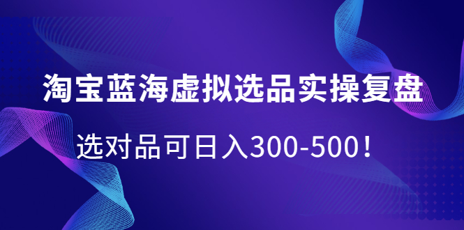 淘宝蓝海虚拟选品实操复盘，选对品可日入300-500！副业基地_极客搞钱_中创网_福缘网_冒泡网_资源整合平台副业基地
