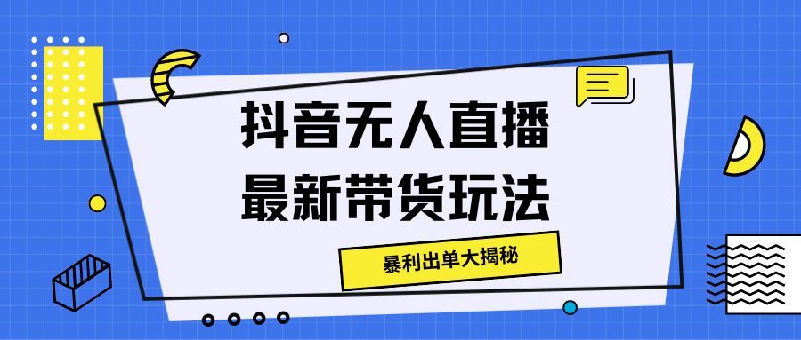 抖音无人直播最新带货玩法，暴利出单大揭秘!副业基地_极客搞钱_中创网_福缘网_冒泡网_资源整合平台副业基地