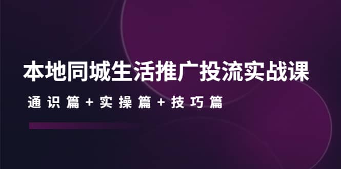 本地同城生活推广投流实战课：通识篇+实操篇+技巧篇副业基地_极客搞钱_中创网_福缘网_冒泡网_资源整合平台副业基地