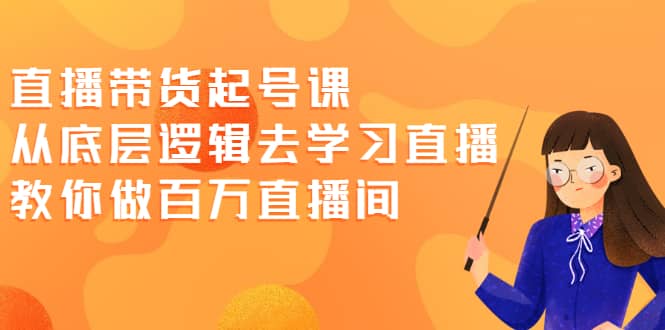 直播带货起号课，从底层逻辑去学习直播 教你做百万直播间副业基地_极客搞钱_中创网_福缘网_冒泡网_资源整合平台副业基地