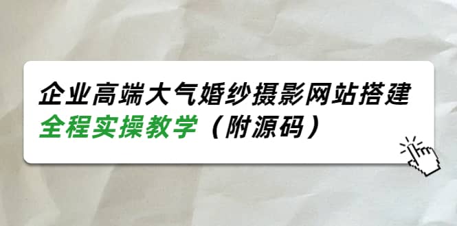 企业高端大气婚纱摄影网站搭建，全程实操教学（附源码）副业基地_极客搞钱_中创网_福缘网_冒泡网_资源整合平台副业基地